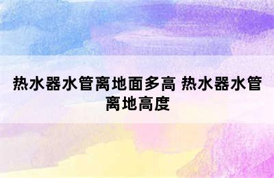 热水器水管离地面多高 热水器水管离地高度